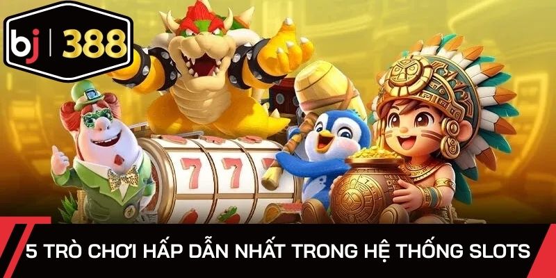 5 trò chơi hấp dẫn nhất trong hệ thống Slots