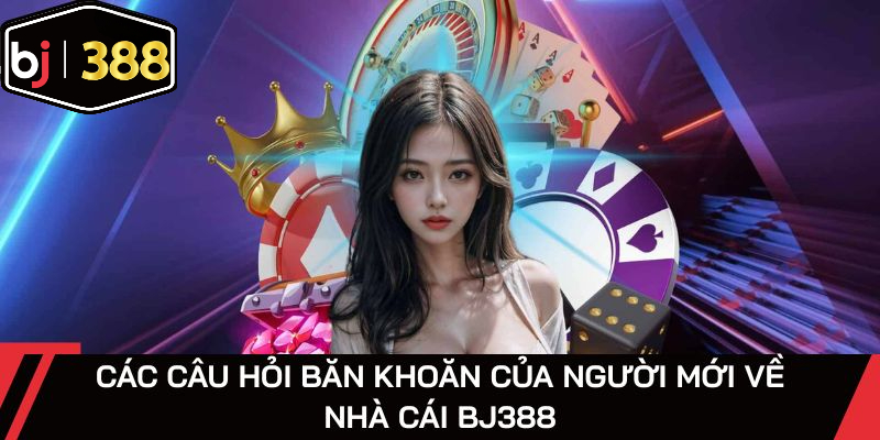 Các câu hỏi băn khoăn của người mới về nhà cái bj388