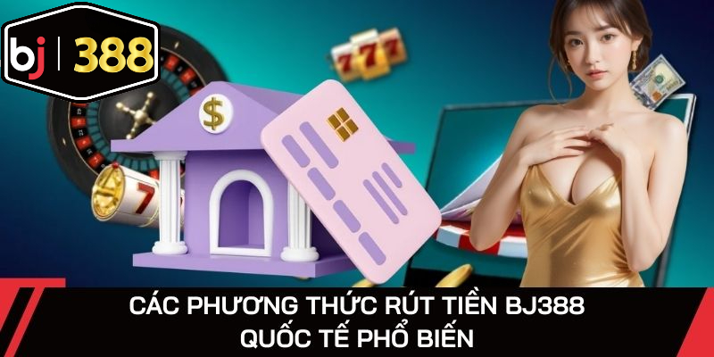 Các phương thức rút tiền BJ388 quốc tế phổ biến