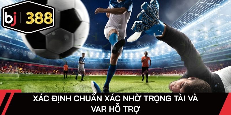 Xác định chuẩn xác nhờ trọng tài và VAR hỗ trợ